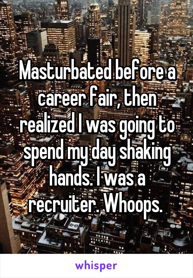 Masturbated before a career fair, then realized I was going to spend my day shaking hands. I was a recruiter. Whoops. 