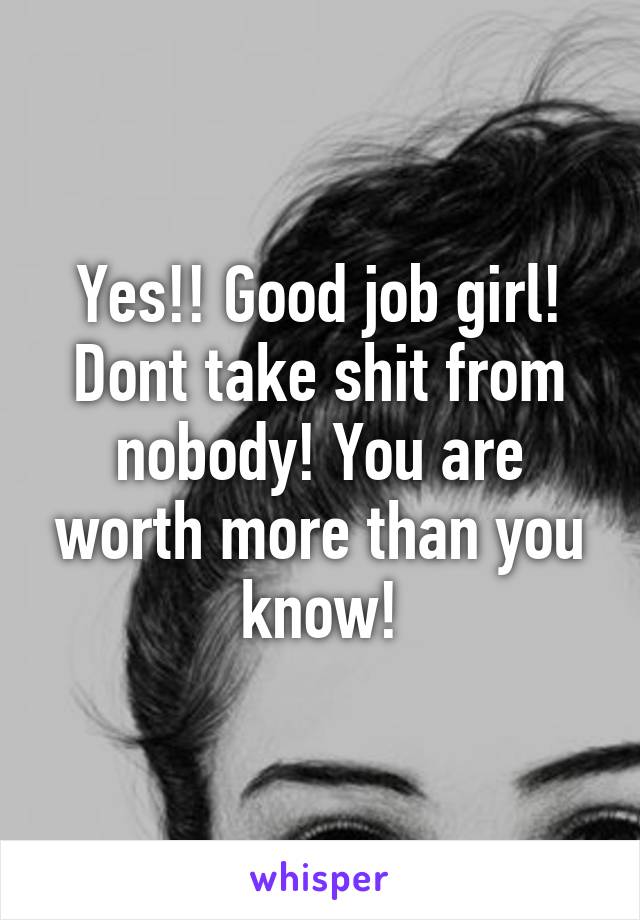 Yes!! Good job girl! Dont take shit from nobody! You are worth more than you know!