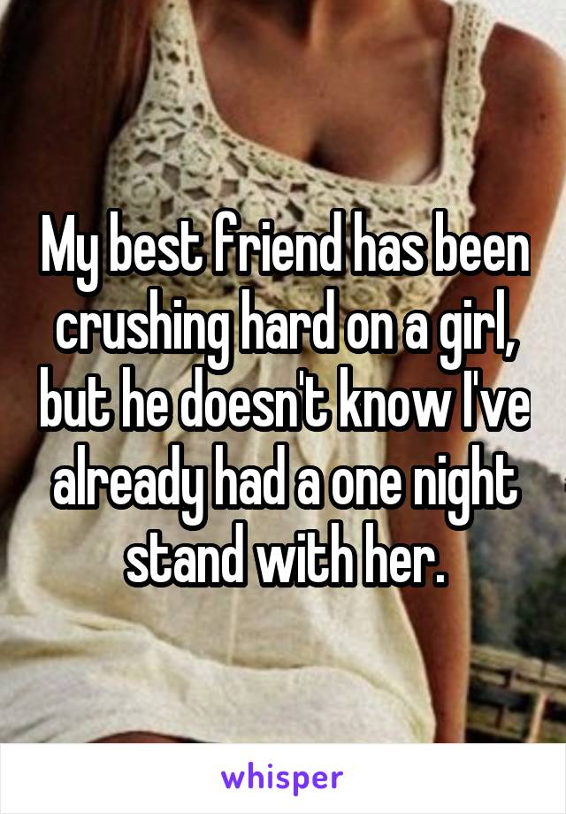 My best friend has been crushing hard on a girl, but he doesn't know I've already had a one night stand with her.