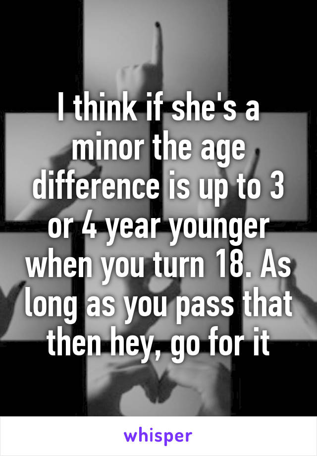 I think if she's a minor the age difference is up to 3 or 4 year younger when you turn 18. As long as you pass that then hey, go for it