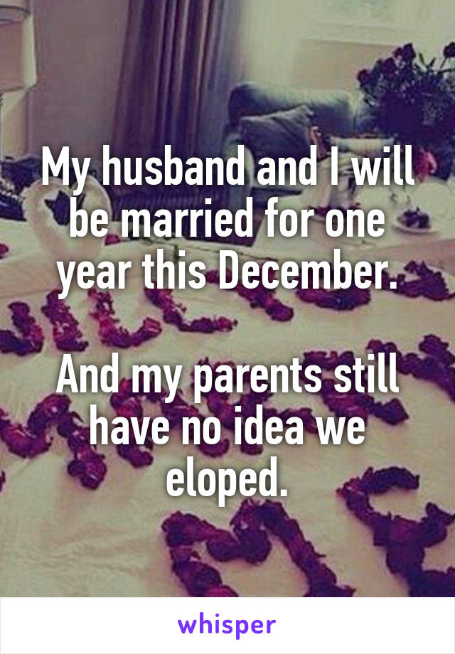 My husband and I will be married for one year this December.

And my parents still have no idea we eloped.