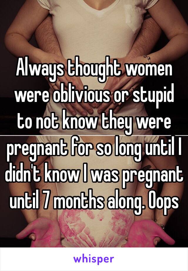 Always thought women were oblivious or stupid to not know they were pregnant for so long until I didn't know I was pregnant until 7 months along. Oops 