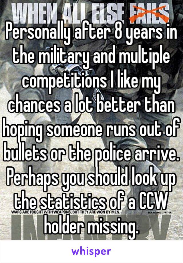 Personally after 8 years in the military and multiple competitions I like my chances a lot better than hoping someone runs out of bullets or the police arrive.  Perhaps you should look up the statistics of a CCW holder missing.  