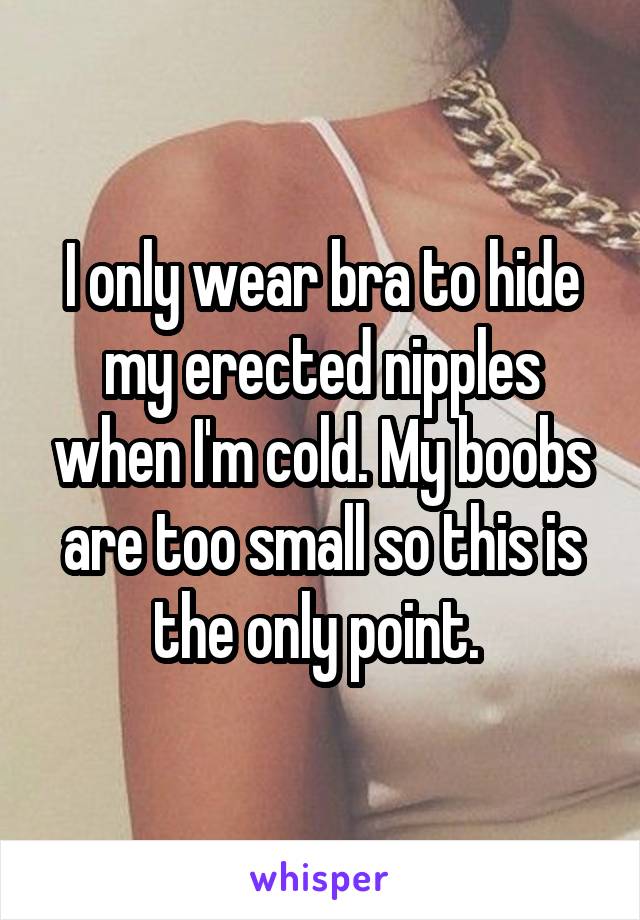 I only wear bra to hide my erected nipples when I'm cold. My boobs are too small so this is the only point. 