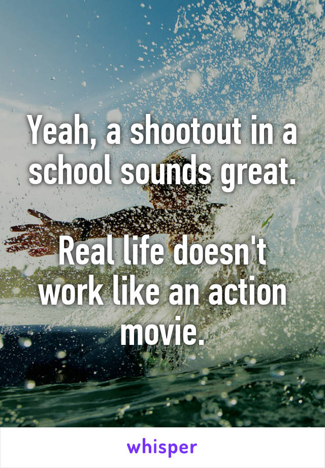 Yeah, a shootout in a school sounds great.

Real life doesn't work like an action movie.