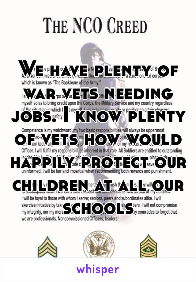 We have plenty of war vets needing jobs. I know plenty of vets how would happily protect our children at all our schools  