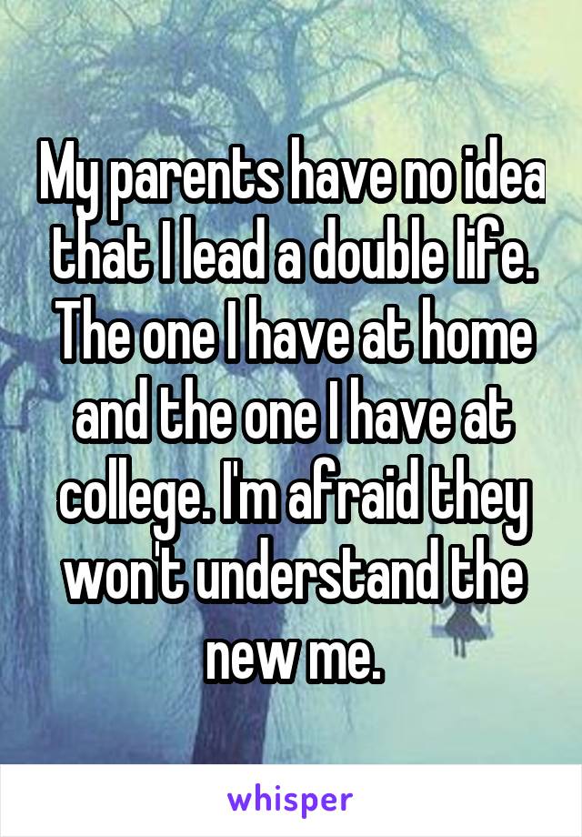 My parents have no idea that I lead a double life. The one I have at home and the one I have at college. I'm afraid they won't understand the new me.