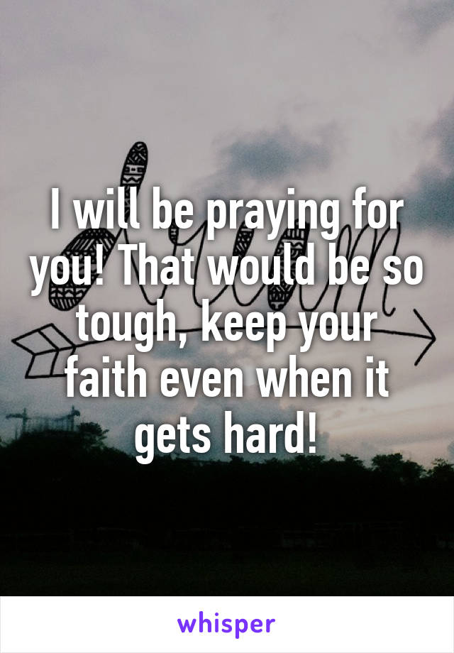 I will be praying for you! That would be so tough, keep your faith even when it gets hard!