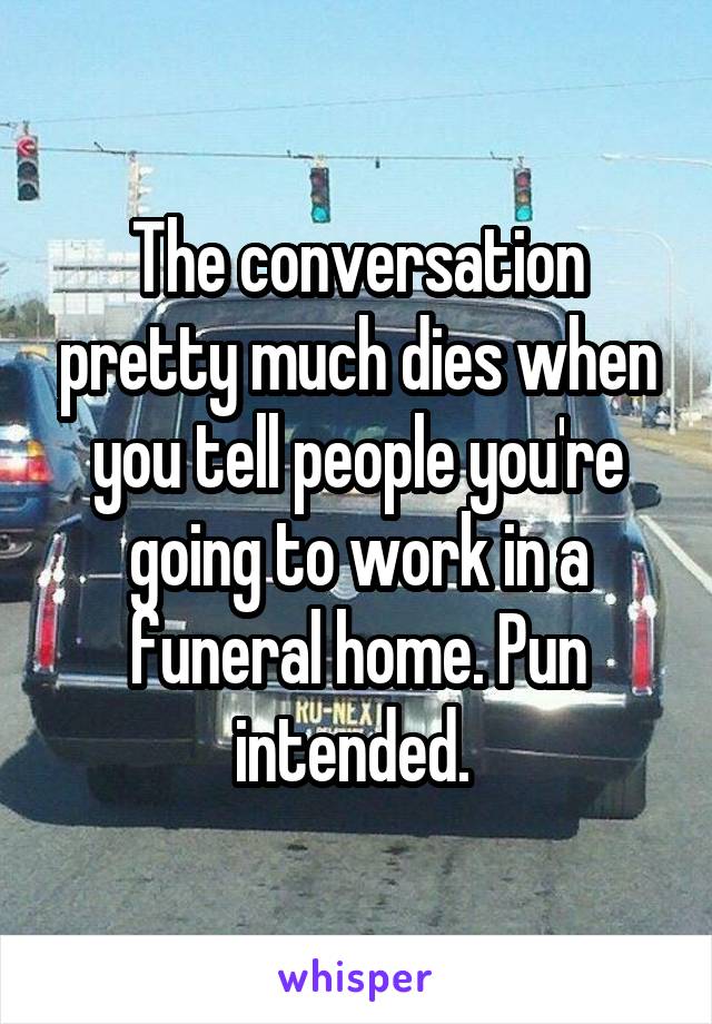 The conversation pretty much dies when you tell people you're going to work in a funeral home. Pun intended. 