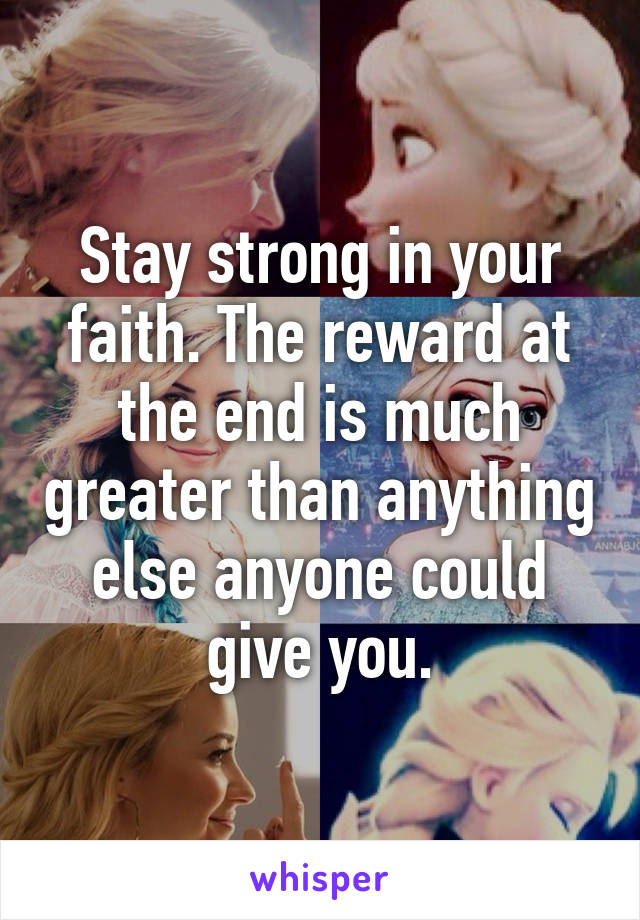 Stay strong in your faith. The reward at the end is much greater than anything else anyone could give you.