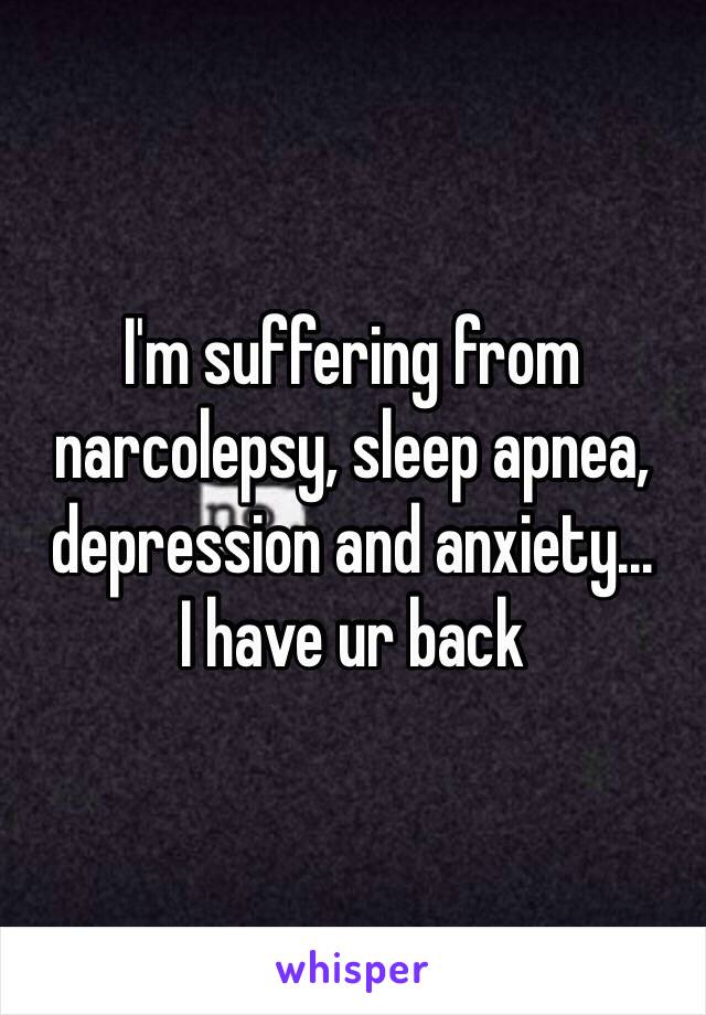 I'm suffering from narcolepsy, sleep apnea, depression and anxiety... 
I have ur back 