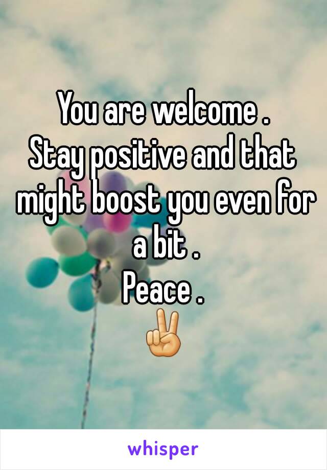 You are welcome .
Stay positive and that might boost you even for a bit .
Peace .
✌