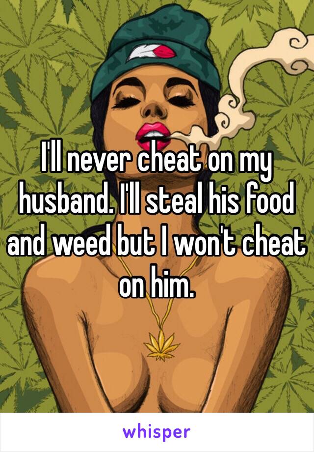 I'll never cheat on my husband. I'll steal his food and weed but I won't cheat on him. 