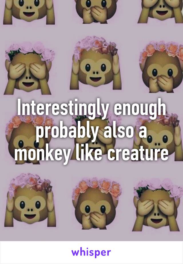 Interestingly enough probably also a monkey like creature