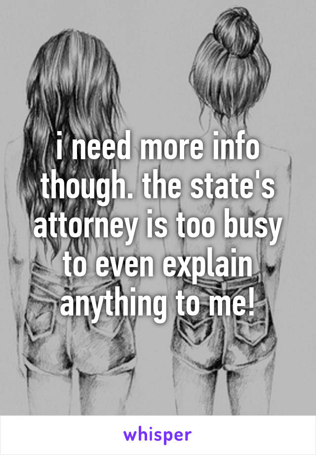 i need more info though. the state's attorney is too busy to even explain anything to me!