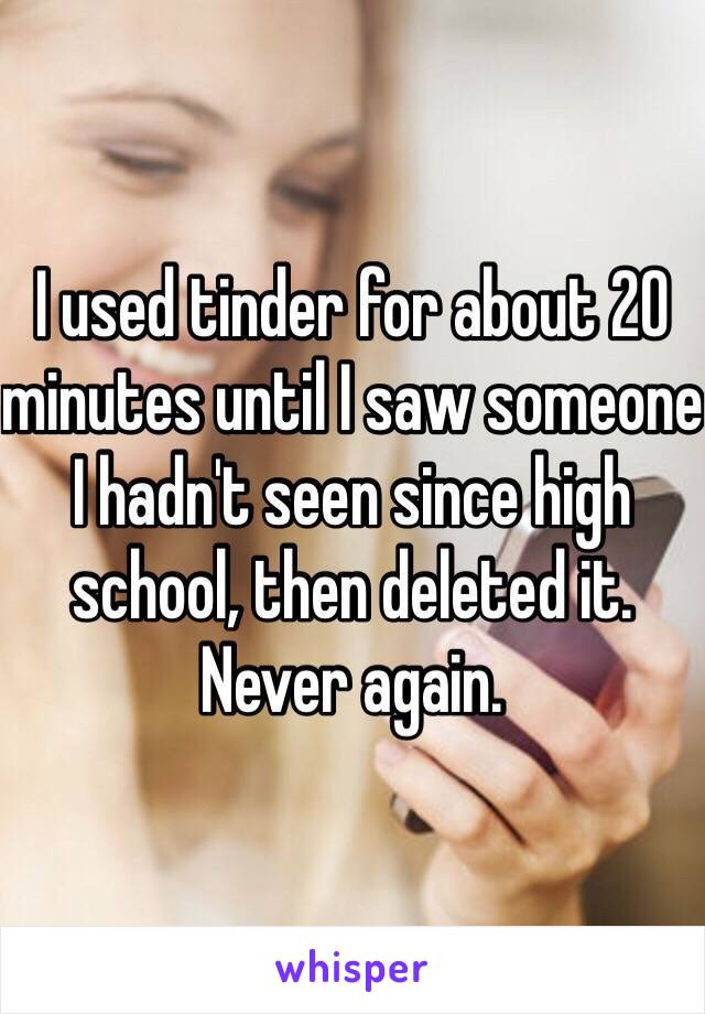 I used tinder for about 20 minutes until I saw someone I hadn't seen since high school, then deleted it.
Never again.