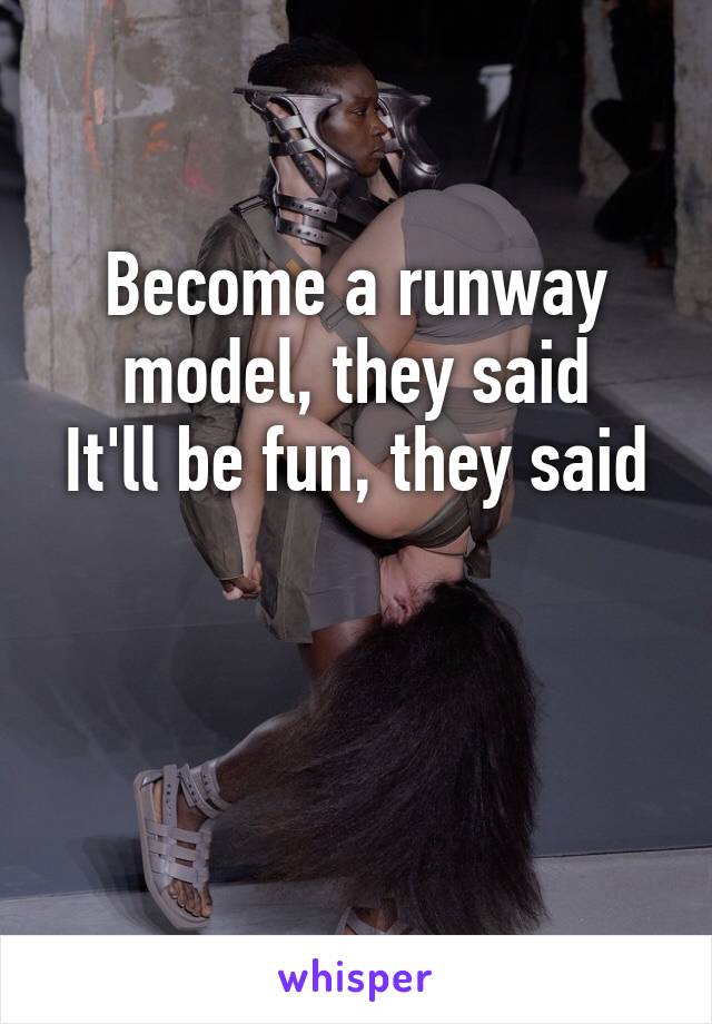 Become a runway model, they said
It'll be fun, they said 

