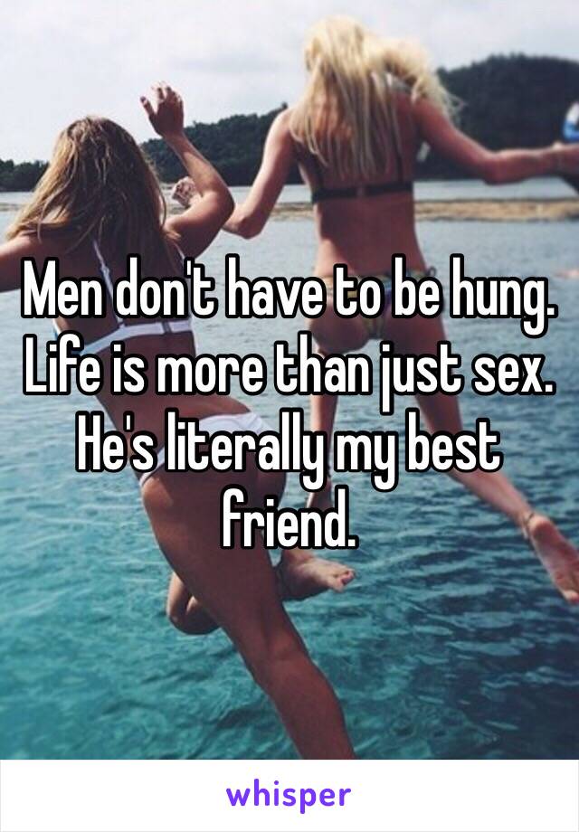 Men don't have to be hung. Life is more than just sex. He's literally my best friend. 