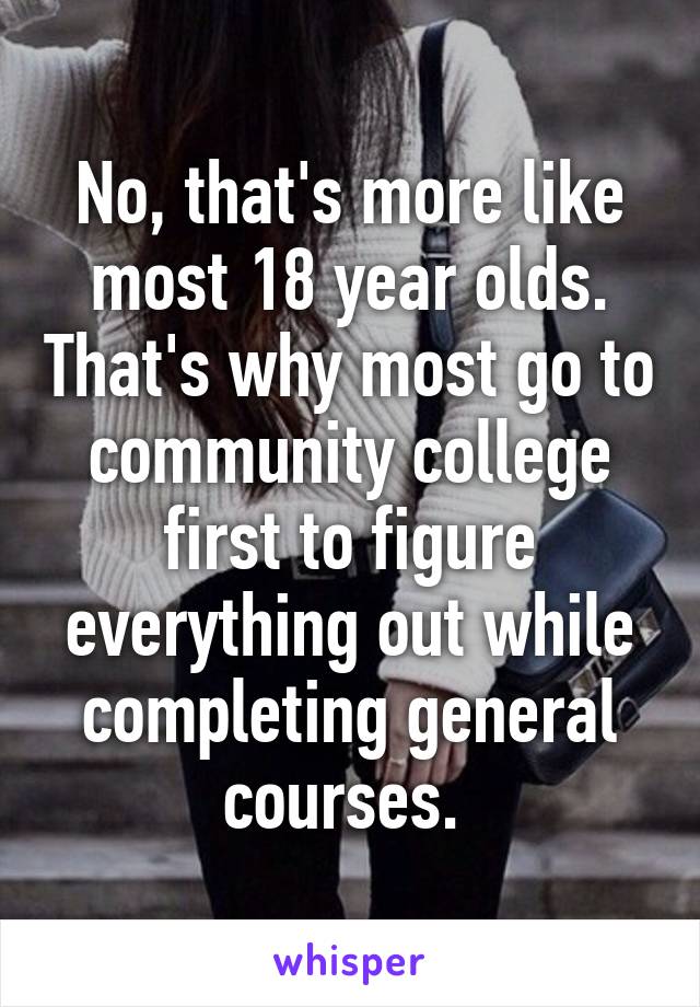 No, that's more like most 18 year olds. That's why most go to community college first to figure everything out while completing general courses. 