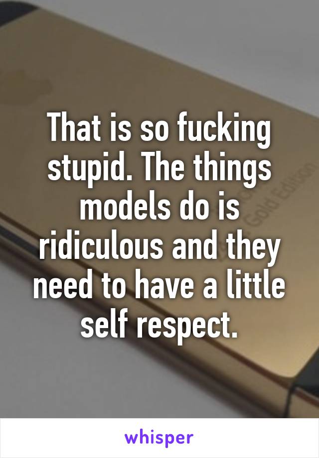 That is so fucking stupid. The things models do is ridiculous and they need to have a little self respect.