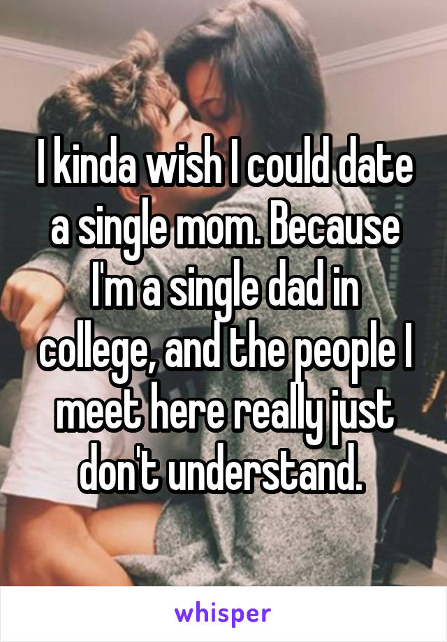 I kinda wish I could date a single mom. Because I'm a single dad in college, and the people I meet here really just don't understand. 