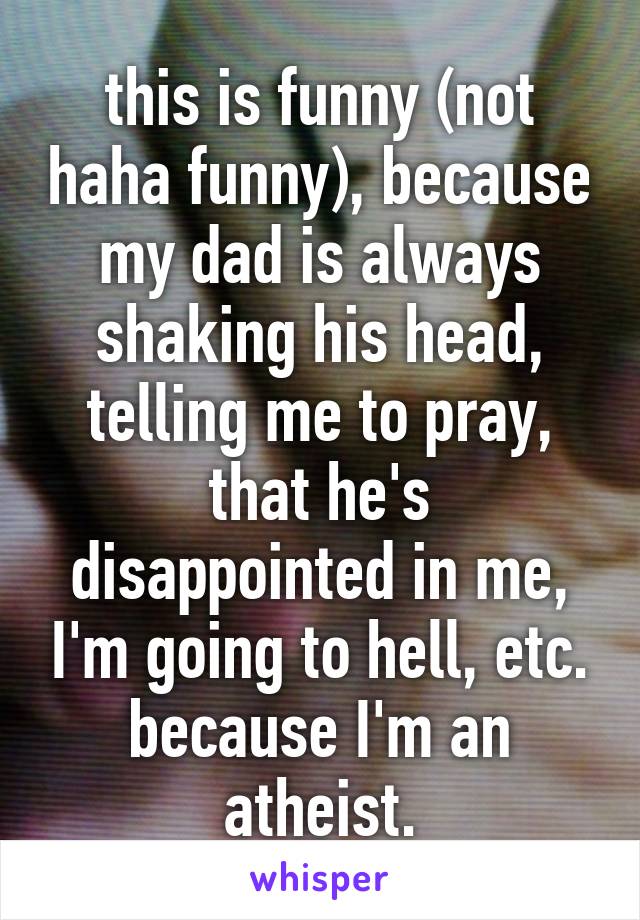 this is funny (not haha funny), because my dad is always shaking his head, telling me to pray, that he's disappointed in me, I'm going to hell, etc. because I'm an atheist.