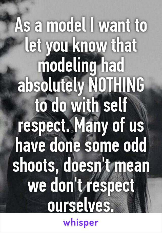 As a model I want to let you know that modeling had absolutely NOTHING to do with self respect. Many of us have done some odd shoots, doesn't mean we don't respect ourselves.