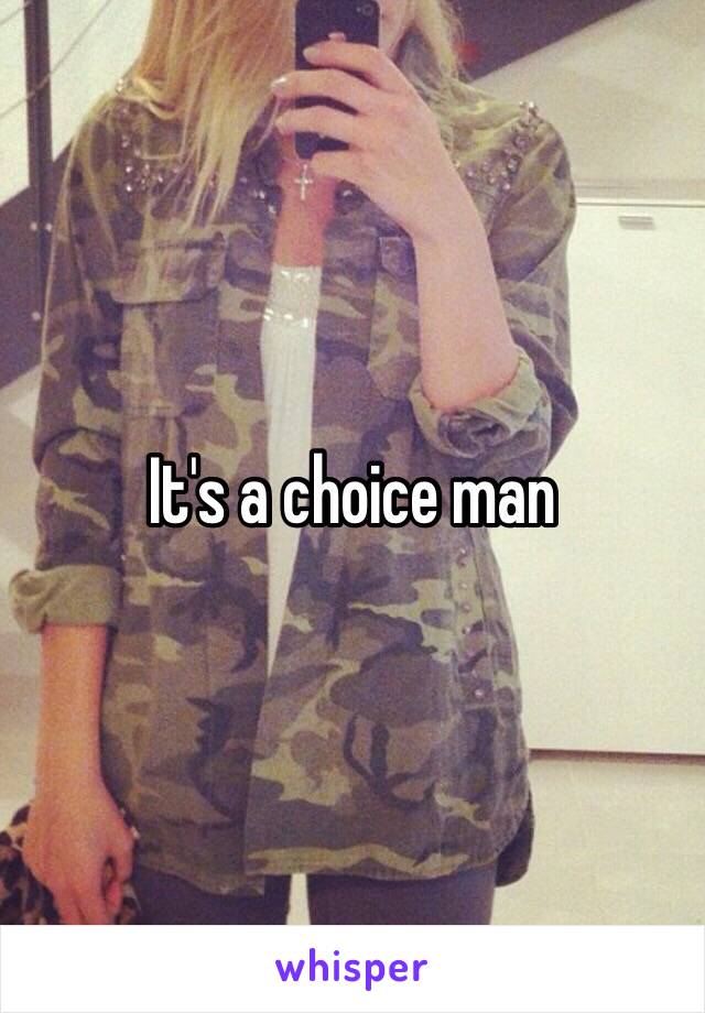 It's a choice man