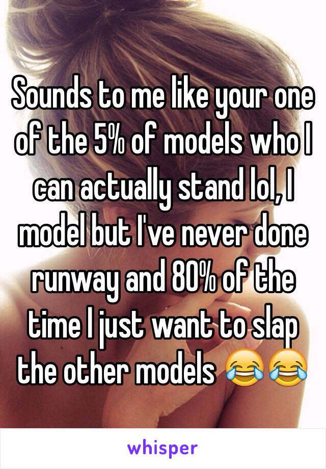 Sounds to me like your one of the 5% of models who I can actually stand lol, I model but I've never done runway and 80% of the time I just want to slap the other models 😂😂