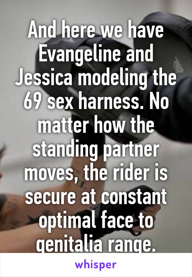 And here we have Evangeline and Jessica modeling the 69 sex harness. No matter how the standing partner moves, the rider is secure at constant optimal face to genitalia range.