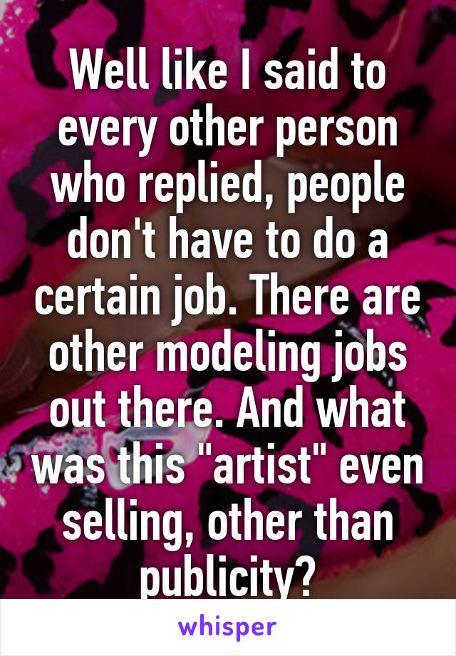 Well like I said to every other person who replied, people don't have to do a certain job. There are other modeling jobs out there. And what was this "artist" even selling, other than publicity?