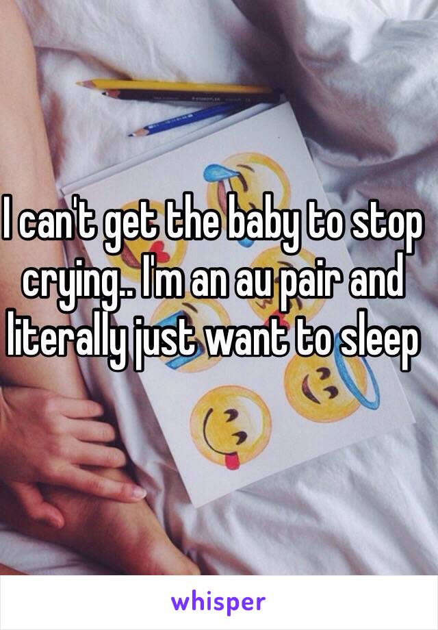 I can't get the baby to stop crying.. I'm an au pair and literally just want to sleep 