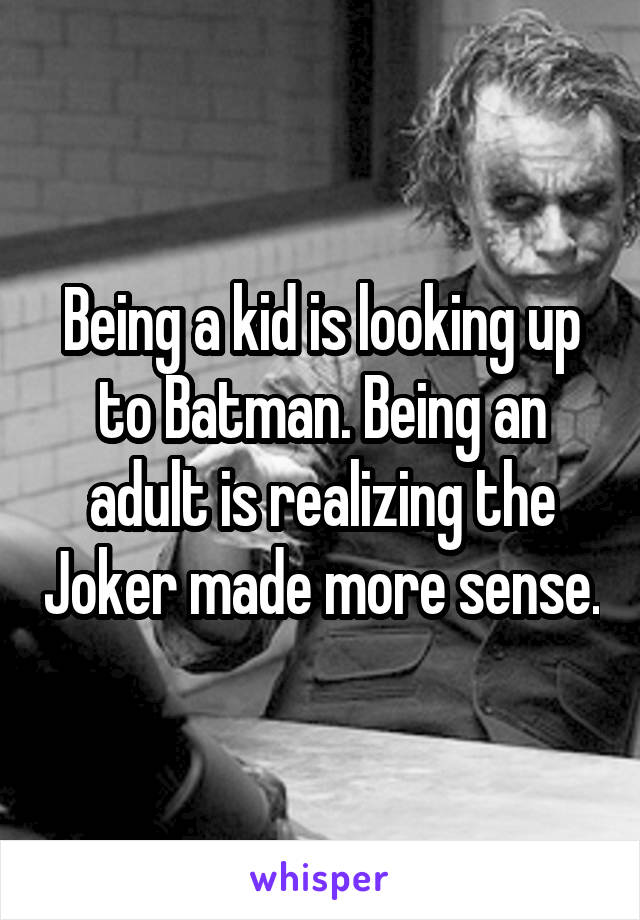Being a kid is looking up to Batman. Being an adult is realizing the Joker made more sense.