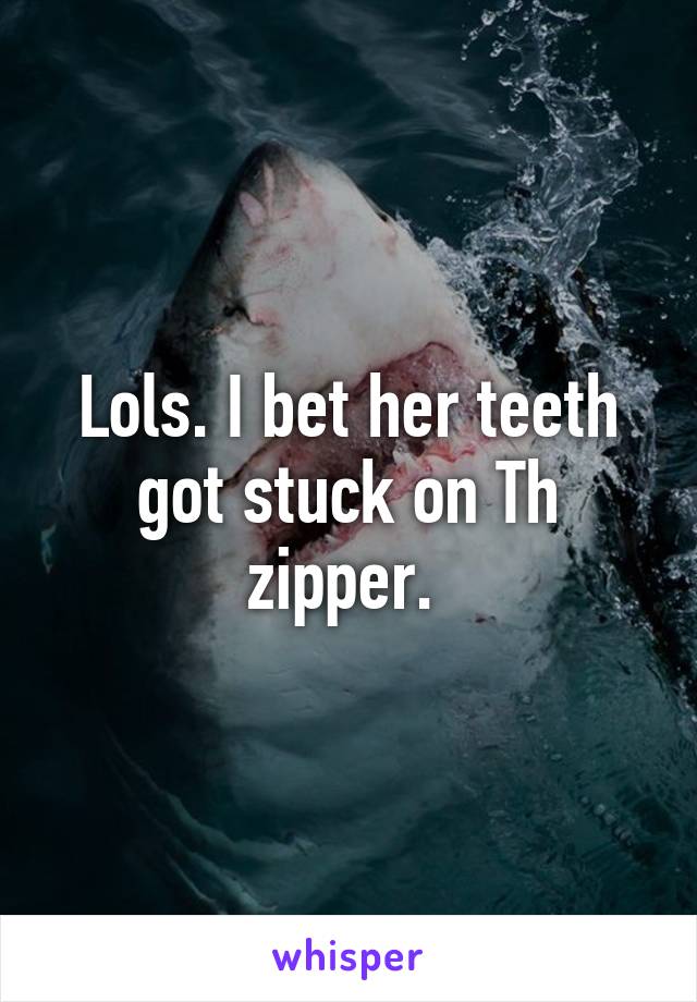 Lols. I bet her teeth got stuck on Th zipper. 