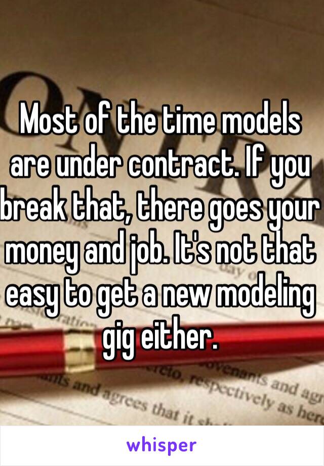 Most of the time models are under contract. If you break that, there goes your money and job. It's not that easy to get a new modeling gig either.