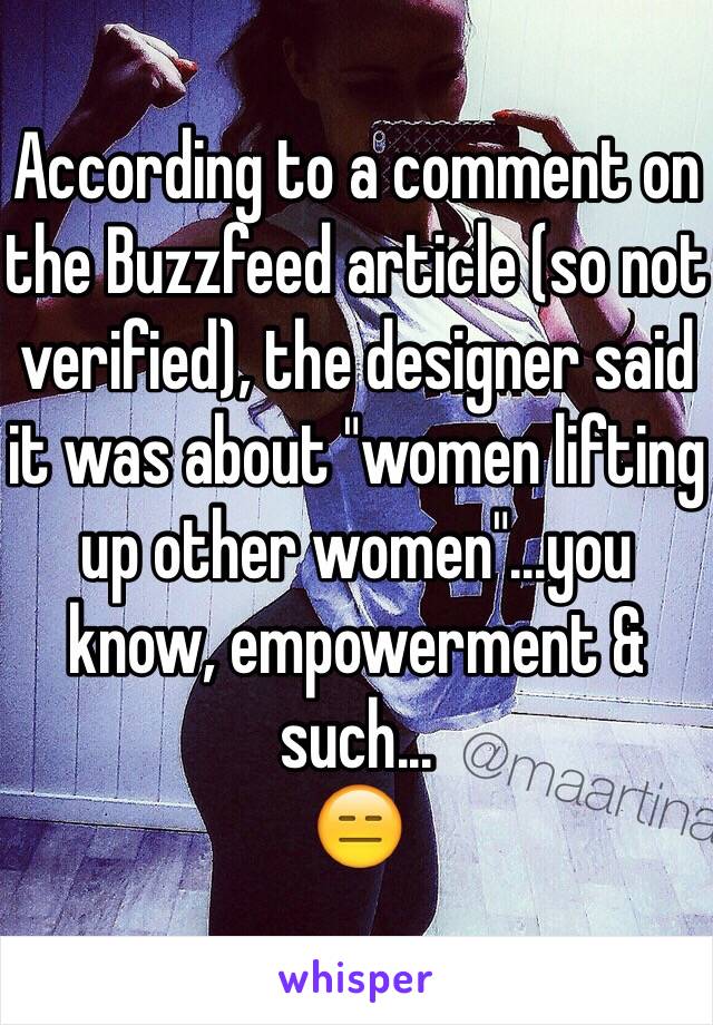 According to a comment on the Buzzfeed article (so not verified), the designer said it was about "women lifting up other women"...you know, empowerment & such...
😑