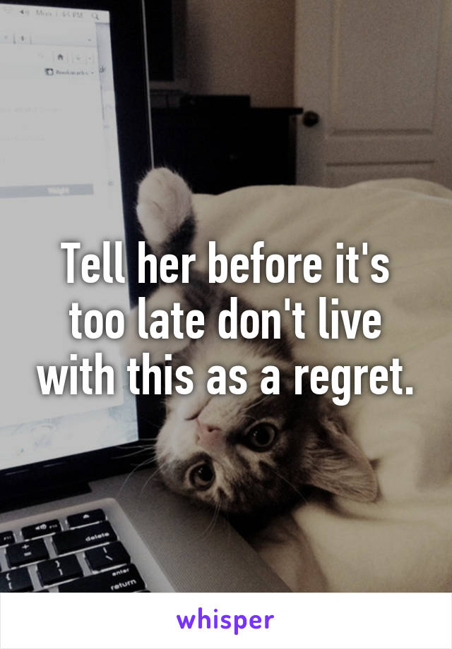 Tell her before it's too late don't live with this as a regret.