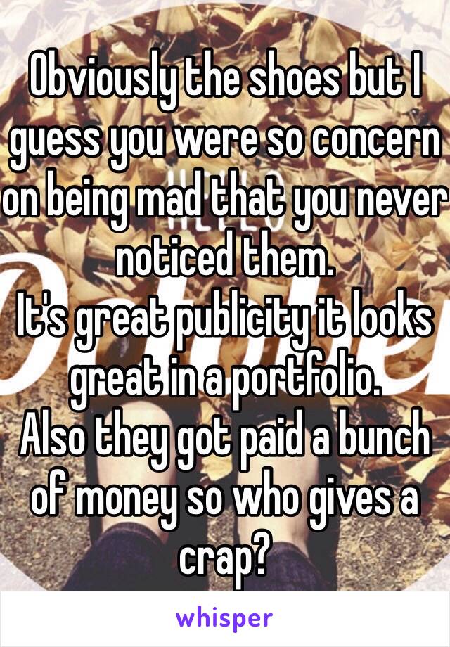 Obviously the shoes but I guess you were so concern on being mad that you never noticed them. 
It's great publicity it looks great in a portfolio. 
Also they got paid a bunch of money so who gives a crap? 