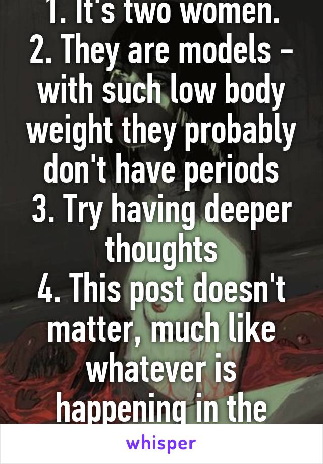 1. It's two women.
2. They are models - with such low body weight they probably don't have periods
3. Try having deeper thoughts
4. This post doesn't matter, much like whatever is happening in the photo. 