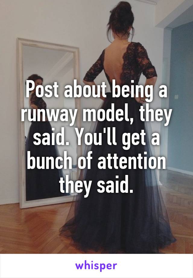 Post about being a runway model, they said. You'll get a bunch of attention they said.