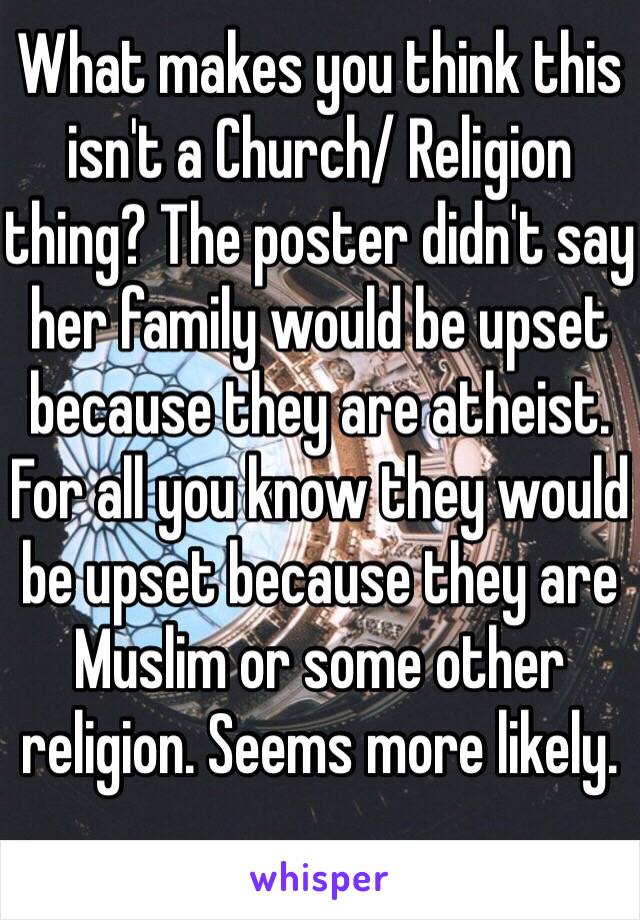 What makes you think this isn't a Church/ Religion thing? The poster didn't say her family would be upset because they are atheist. For all you know they would be upset because they are Muslim or some other religion. Seems more likely. 