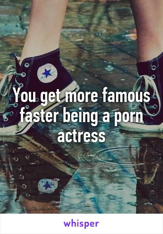 You get more famous faster being a porn actress