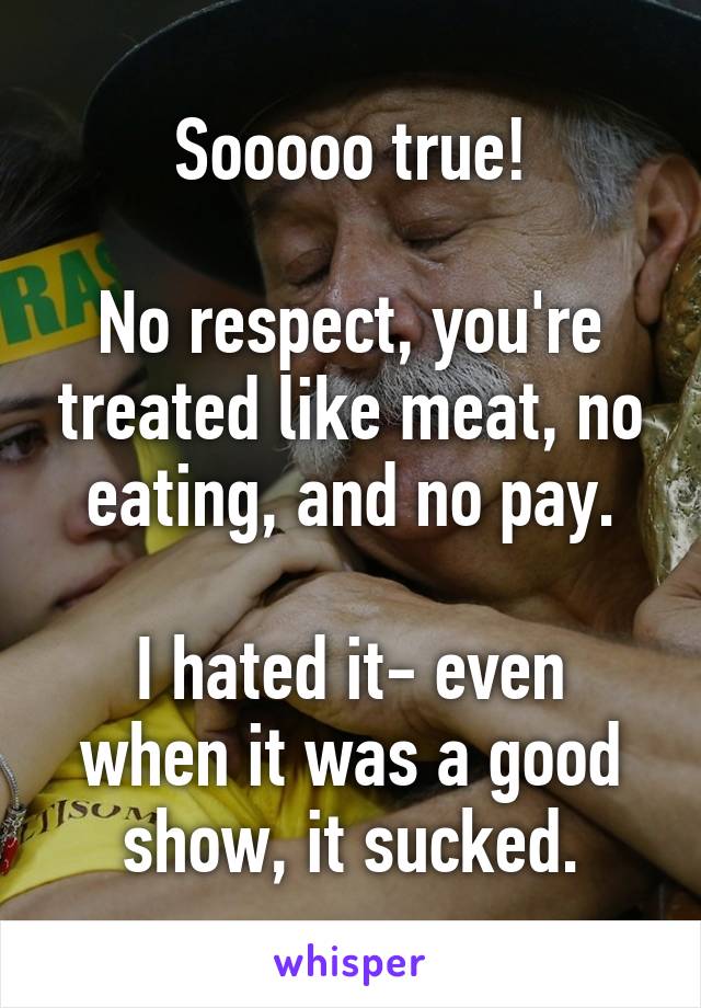 Sooooo true!

No respect, you're treated like meat, no eating, and no pay.

I hated it- even when it was a good show, it sucked.