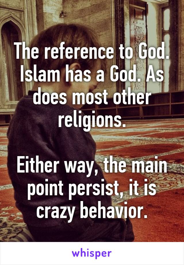 The reference to God. Islam has a God. As does most other religions.

Either way, the main point persist, it is crazy behavior.