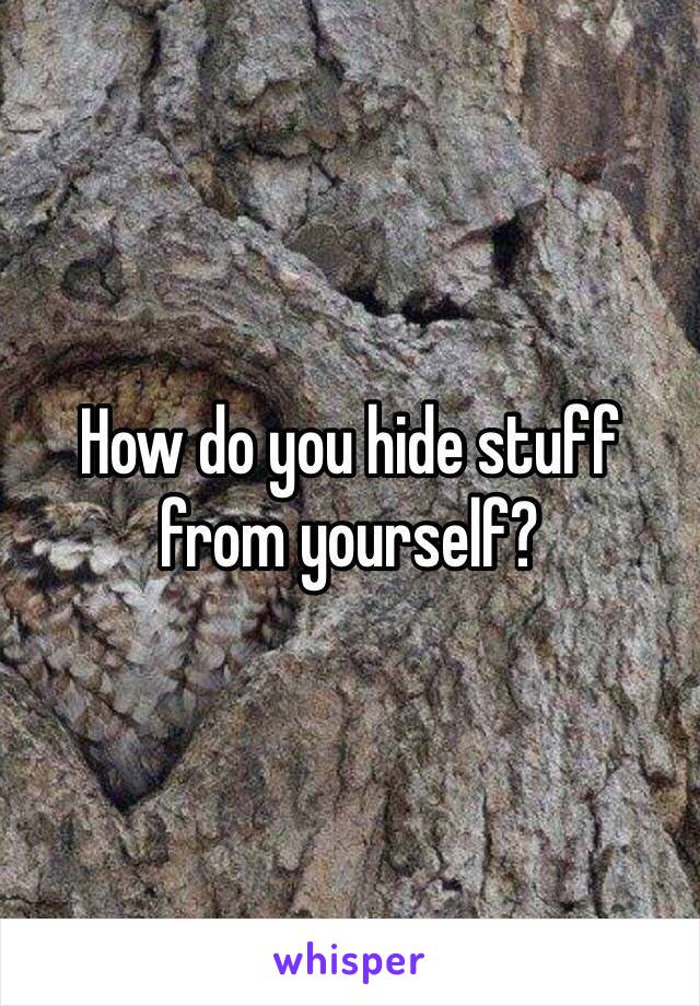 How do you hide stuff from yourself?