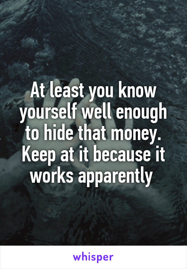 At least you know yourself well enough to hide that money. Keep at it because it works apparently 