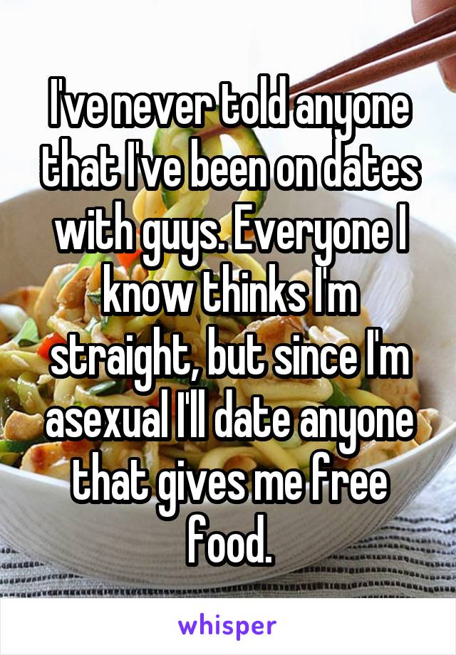 I've never told anyone that I've been on dates with guys. Everyone I know thinks I'm straight, but since I'm asexual I'll date anyone that gives me free food.