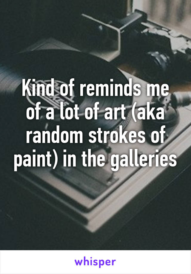 Kind of reminds me of a lot of art (aka random strokes of paint) in the galleries 