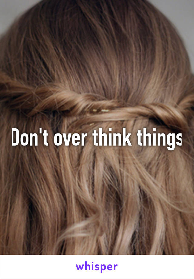 Don't over think things