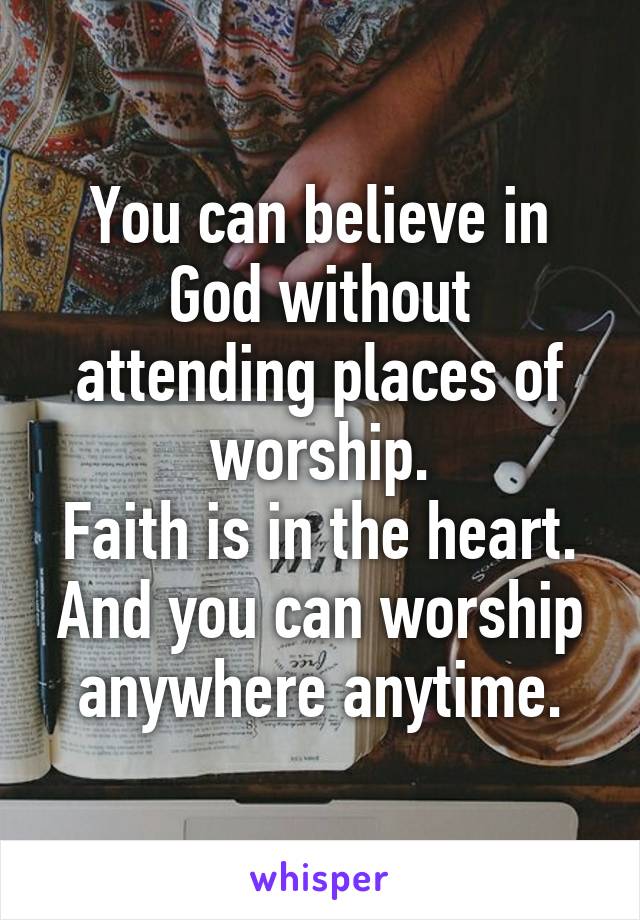 You can believe in God without attending places of worship.
Faith is in the heart. And you can worship anywhere anytime.